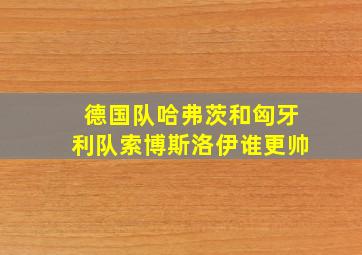 德国队哈弗茨和匈牙利队索博斯洛伊谁更帅