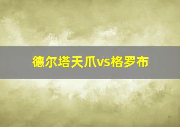 德尔塔天爪vs格罗布