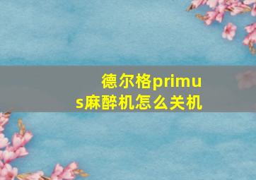 德尔格primus麻醉机怎么关机