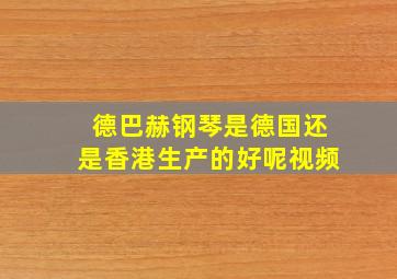 德巴赫钢琴是德国还是香港生产的好呢视频