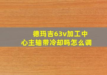 德玛吉63v加工中心主轴带冷却吗怎么调