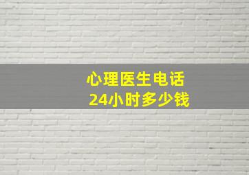 心理医生电话24小时多少钱