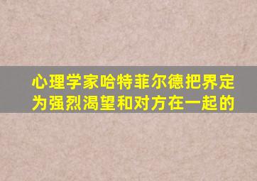 心理学家哈特菲尔德把界定为强烈渴望和对方在一起的