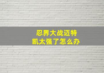 忍界大战迈特凯太强了怎么办