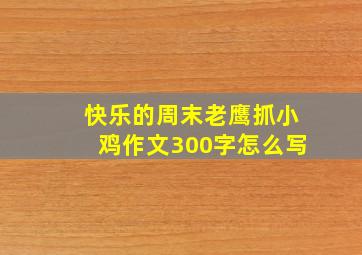 快乐的周末老鹰抓小鸡作文300字怎么写