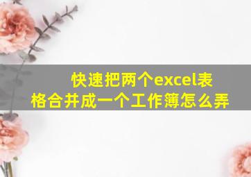 快速把两个excel表格合并成一个工作簿怎么弄