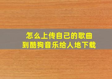 怎么上传自己的歌曲到酷狗音乐给人地下载