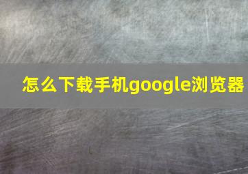 怎么下载手机google浏览器