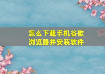 怎么下载手机谷歌浏览器并安装软件