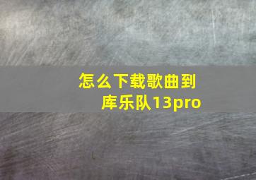 怎么下载歌曲到库乐队13pro