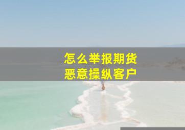 怎么举报期货恶意操纵客户