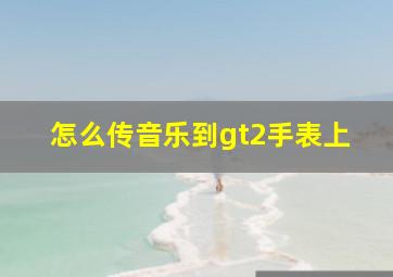 怎么传音乐到gt2手表上