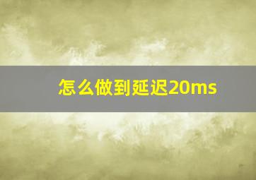 怎么做到延迟20ms