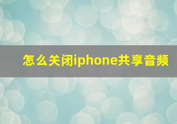 怎么关闭iphone共享音频