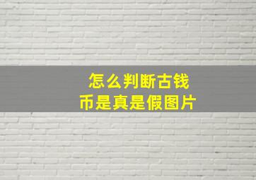 怎么判断古钱币是真是假图片