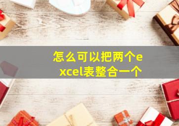 怎么可以把两个excel表整合一个