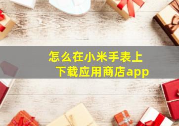 怎么在小米手表上下载应用商店app