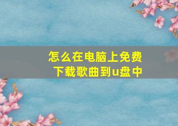 怎么在电脑上免费下载歌曲到u盘中