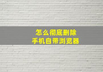 怎么彻底删除手机自带浏览器