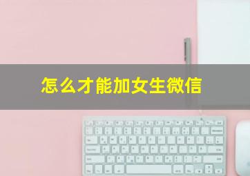 怎么才能加女生微信