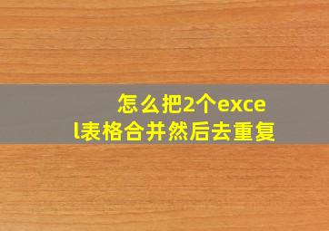 怎么把2个excel表格合并然后去重复