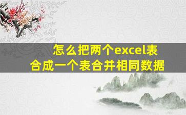 怎么把两个excel表合成一个表合并相同数据