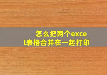 怎么把两个excel表格合并在一起打印