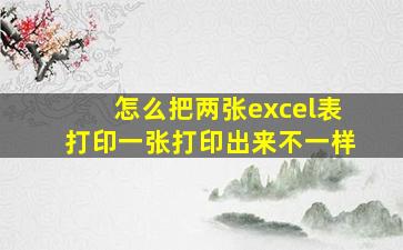 怎么把两张excel表打印一张打印出来不一样