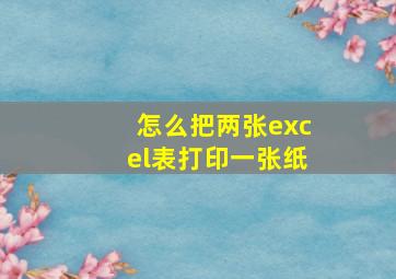 怎么把两张excel表打印一张纸