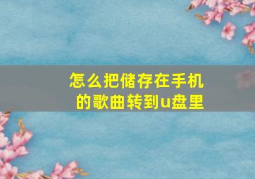 怎么把储存在手机的歌曲转到u盘里