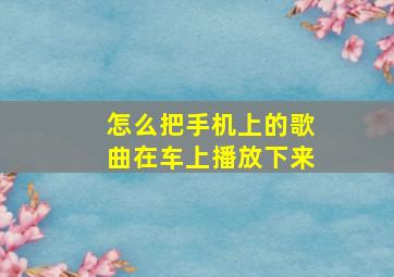 怎么把手机上的歌曲在车上播放下来