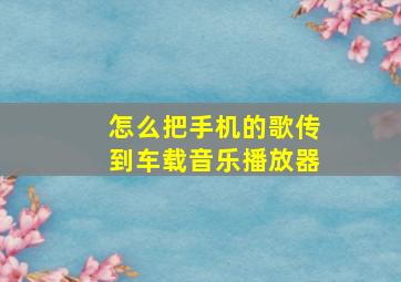 怎么把手机的歌传到车载音乐播放器