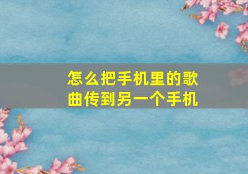 怎么把手机里的歌曲传到另一个手机