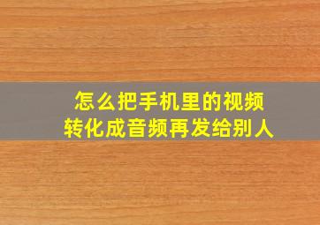 怎么把手机里的视频转化成音频再发给别人