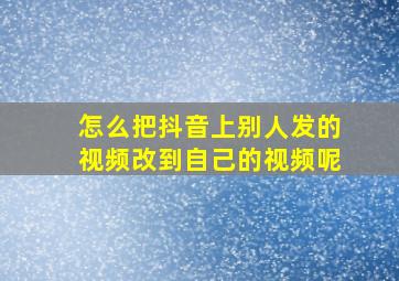 怎么把抖音上别人发的视频改到自己的视频呢