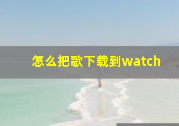 怎么把歌下载到watch