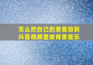 怎么把自己的录音加到抖音视频里做背景音乐