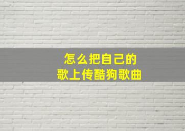 怎么把自己的歌上传酷狗歌曲