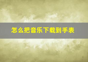 怎么把音乐下载到手表