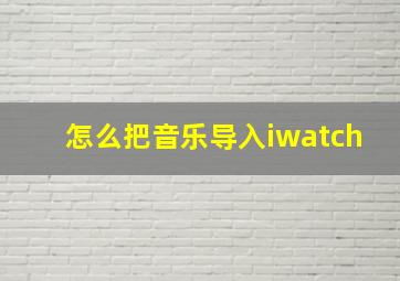 怎么把音乐导入iwatch