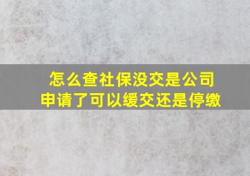 怎么查社保没交是公司申请了可以缓交还是停缴