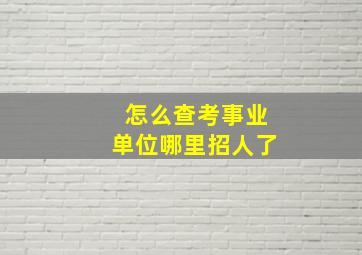 怎么查考事业单位哪里招人了