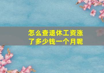 怎么查退休工资涨了多少钱一个月呢