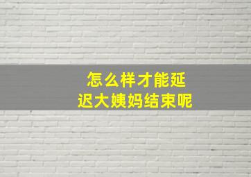 怎么样才能延迟大姨妈结束呢