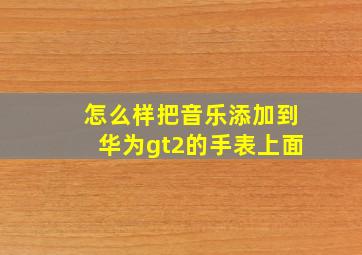 怎么样把音乐添加到华为gt2的手表上面