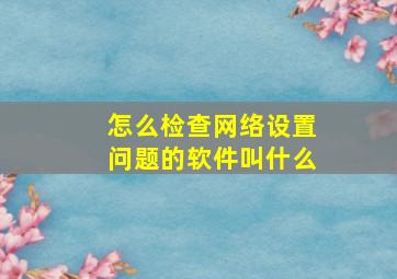 怎么检查网络设置问题的软件叫什么