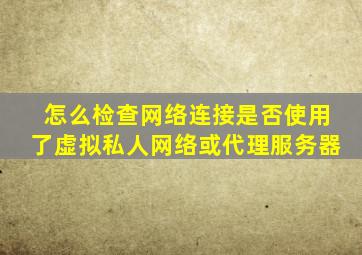 怎么检查网络连接是否使用了虚拟私人网络或代理服务器