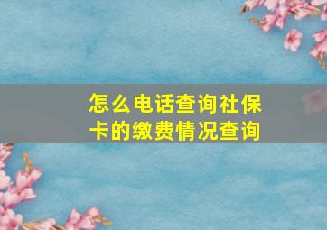 怎么电话查询社保卡的缴费情况查询