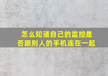 怎么知道自己的监控是否跟别人的手机连在一起