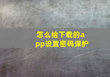 怎么给下载的app设置密码保护